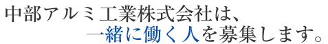 中部アルミ工業株式会社は、一緒に働く人を募集します